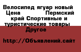 Велосипед ягуар новый › Цена ­ 13 000 - Пермский край Спортивные и туристические товары » Другое   